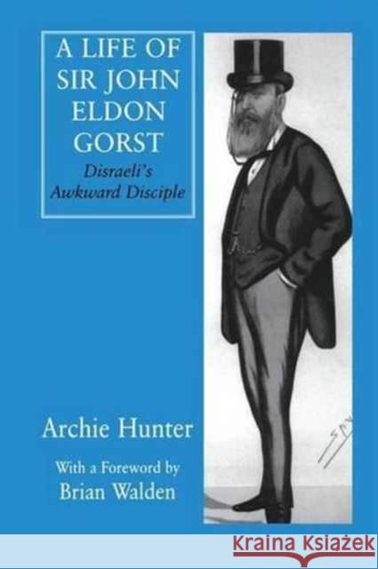 A Life of Sir John Eldon Gorst: Disraeli's Awkward Disciple Archie Hunter 9781138979833