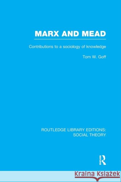 Marx and Mead (Rle Social Theory): Contributions to a Sociology of Knowledge Goff, Tom 9781138980525