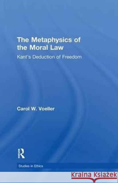 The Metaphysics of the Moral Law: Kantos Deduction of Freedom Carol W. Voeller W. Voelle 9781138981003 Routledge