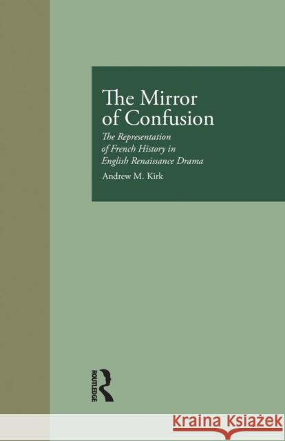 The Mirror of Confusion: The Representation of French History in English Renaissance Drama Andrew M. Kirk 9781138981188