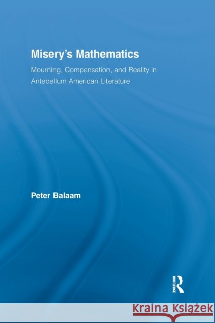 Misery's Mathematics: Mourning, Compensation, and Reality in Antebellum American Literature Peter Balaam   9781138981249 Taylor and Francis