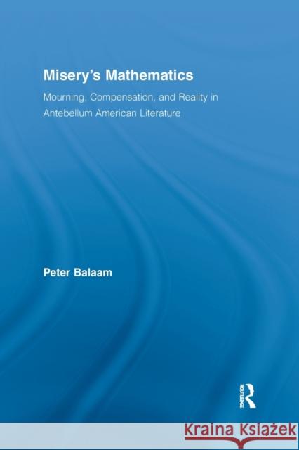 Misery's Mathematics: Mourning, Compensation, and Reality in Antebellum American Literature Peter Balaam   9781138981249