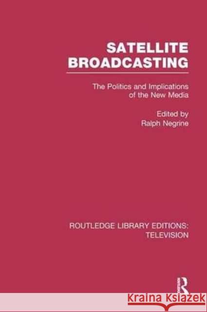 Satellite Broadcasting: The Politics and Implications of the New Media Ralph Negrine 9781138981270 Routledge