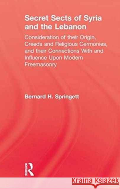Secret Sects of Syria: Consideration of Their Origin, Creeds and Religious Ceremonies, and Their Connection with and Influence Upon Modern Fr Springett, Bernhard H. 9781138981546