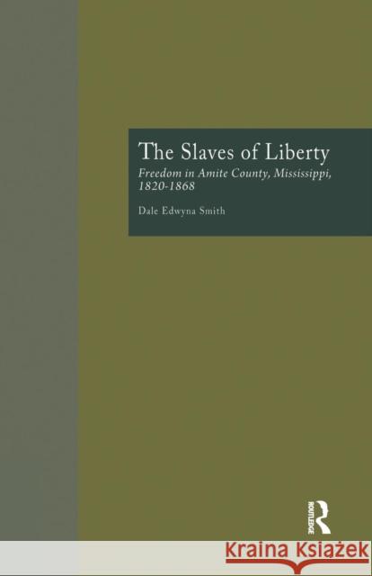 The Slaves of Liberty: Freedom in Amite County, Mississippi, 1820-1868 Dale Edwyna Smith 9781138982109 Routledge