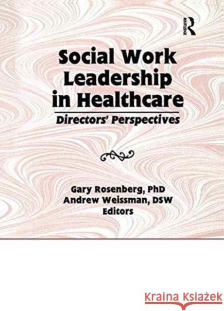 Social Work Leadership in Healthcare: Director's Perspectives Gary Rosenberg, Andrew Weissman 9781138982369 Taylor and Francis
