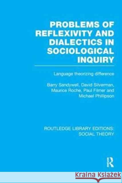 Problems of Reflexivity and Dialectics in Sociological Inquiry (Rle Social Theory): Language Theorizing Difference Barry Sandywell David Silverman Maurice Roche 9781138983823 Routledge