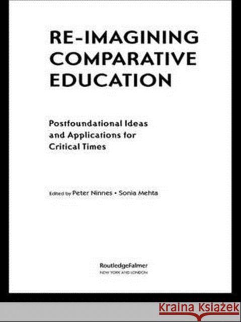 Re-Imagining Comparative Education: Postfoundational Ideas and Applications for Critical Times Peter Ninnes Sonia Mehta  9781138984578