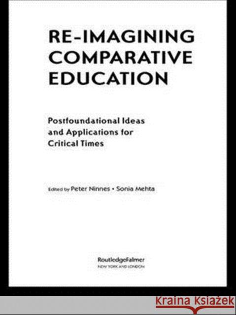 Re-Imagining Comparative Education: Postfoundational Ideas and Applications for Critical Times Peter Ninnes Sonia Mehta  9781138984578 Taylor and Francis