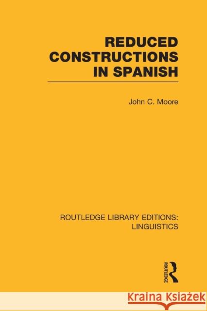 Reduced Constructions in Spanish (Rle Linguistics E: Indo-European Linguistics) Moore, John C. 9781138984813