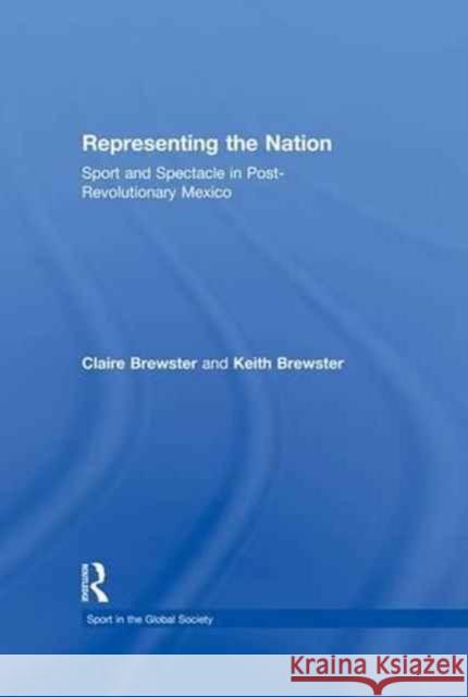 Representing the Nation: Sport and Spectacle in Post-Revolutionary Mexico Claire Brewster Keith Brewster 9781138985179
