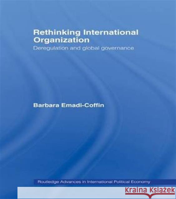 Rethinking International Organisation: Deregulation and Global Governance Barbara Emadi-Coffin   9781138985360 Taylor and Francis