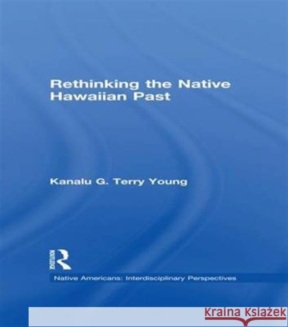 Rethinking the Native Hawaiian Past Kanalu G. Terry Young Kanalu G. Terr 9781138985377 Routledge