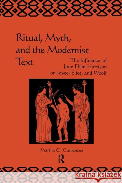 Ritual, Myth and the Modernist Text: The Influence of Jane Ellen Harrison on Joyce, Eliot and Woolf Martha C. Carpentier 9781138985483