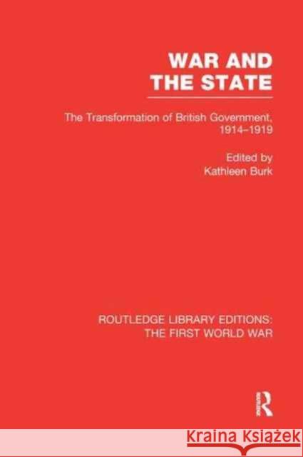 War and the State (Rle the First World War): The Transformation of British Government, 1914-1919 Kathleen Burk 9781138986916