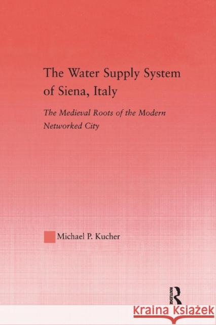 The Water Supply System of Siena, Italy: The Medieval Roots of the Modern Networked City Michael P. Kucher 9781138986961 Routledge