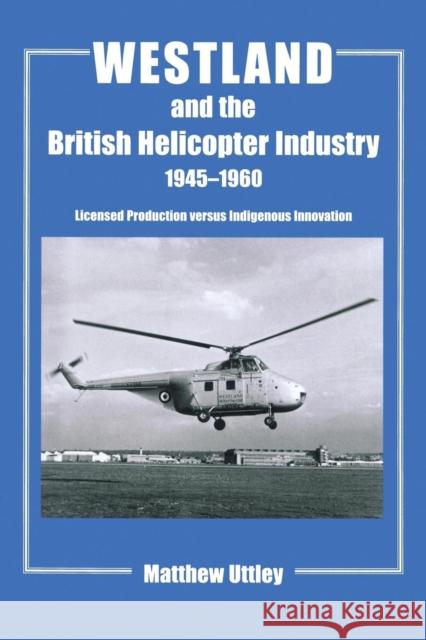 Westland and the British Helicopter Industry, 1945-1960: Licensed Production versus Indigenous Innovation Uttley, Matthew R. H. 9781138987036 Routledge