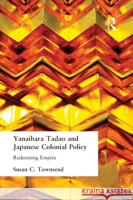 Yanihara Tadao and Japanese Colonial Policy: Redeeming Empire Susan C Townsend   9781138987395