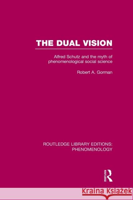 The Dual Vision: Alfred Schutz and the Myth of Phenomenological Social Science Robert Gorman   9781138989085