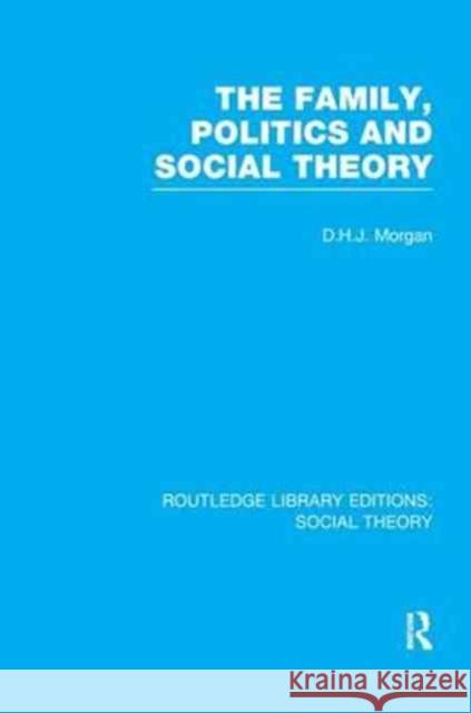 The Family, Politics, and Social Theory (Rle Social Theory) D. H. J. Morgan 9781138989238 Routledge