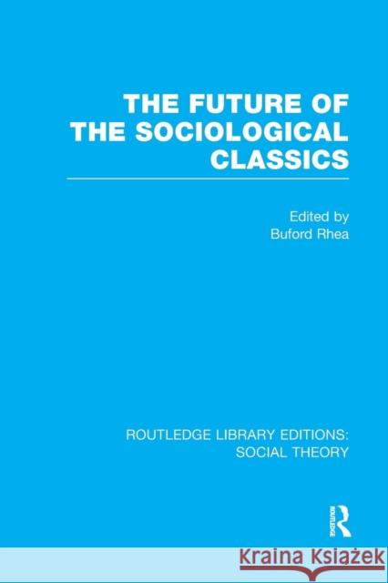 The Future of the Sociological Classics (Rle Social Theory) Rhea, Buford 9781138989351 Taylor and Francis