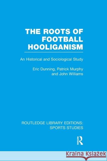 The Roots of Football Hooliganism (Rle Sports Studies): An Historical and Sociological Study Eric Dunning Patrick J. Murphy John Williams 9781138989894 Taylor and Francis