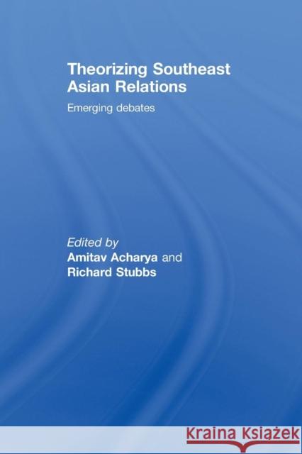 Theorizing Southeast Asian Relations: Emerging Debates Amitav Acharya Richard Stubbs 9781138990234