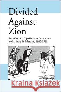 Divided Against Zion: Anti-Zionist Opposition to the Creation of a Jewish State in Palestine, 1945-1948 Rory Miller 9781138990814
