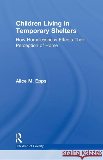 Children Living in Temporary Shelters: How Homelessness Effects Their Perception of Home Alice M. Epps   9781138991231 Taylor and Francis