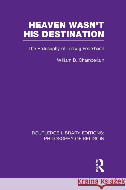 Heaven Wasn't His Destination: The Philosophy of Ludwig Feuerbach William B. Chamberlain 9781138992160 Routledge