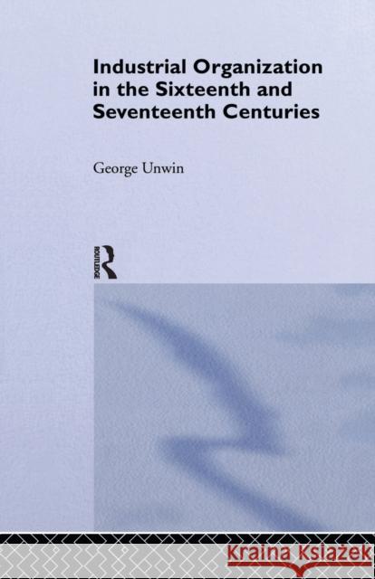 Industrial Organization in the Sixteenth and Seventeenth Centuries: Unwin, G. George Unwin 9781138992436 Routledge