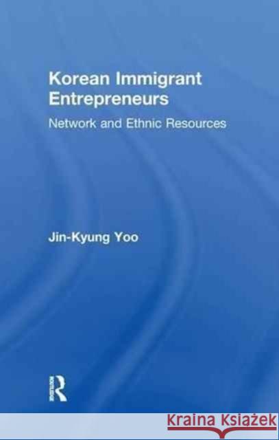 Korean Immigrant Entrepreneurs: Networks and Ethnic Resources Jin-Kyung Yoo 9781138992948