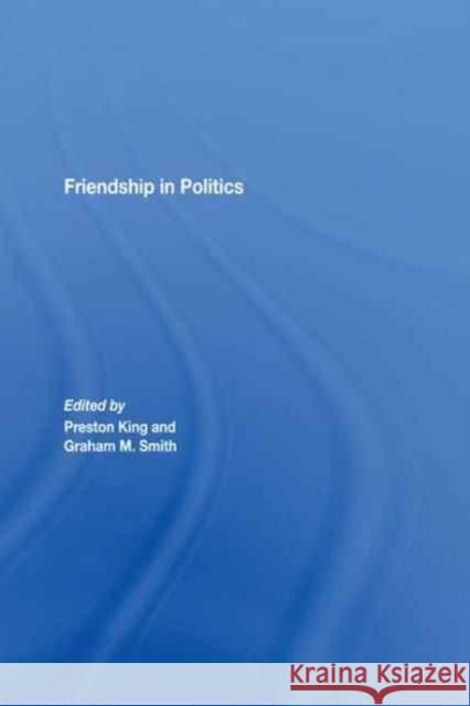 Friendship in Politics: Theorizing Amity in and Between States Preston King Graham M. Smith 9781138993150