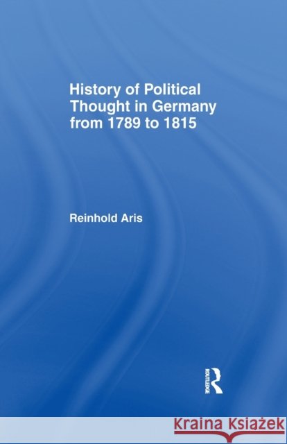 History of Political Thought in Germany 1789-1815: From 1789 to 1815 Aris, Reinhold 9781138994164
