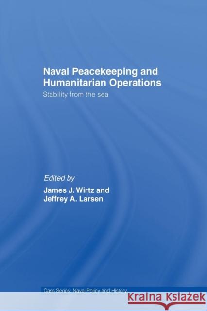 Naval Peacekeeping and Humanitarian Operations: Stability from the Sea James J. Wirtz Jeffrey A. Larsen  9781138994409