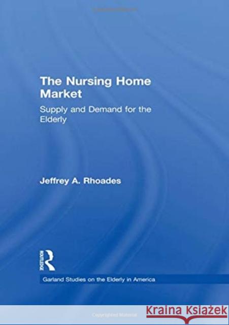 The Nursing Home Market: Supply and Demand for the Elderly Jeffrey A. Rhoades 9781138994553 Routledge