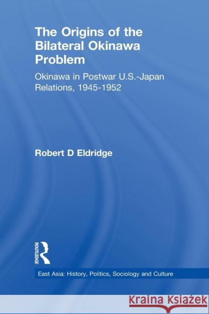 The Origins of the Bilateral Okinawa Problem: Okinawa in Postwar Us-Japan Relations, 1945-1952 Robert D. Eldridge 9781138994683 Routledge