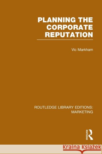 Planning the Corporate Reputation (Rle Marketing) Vic Markham   9781138994973 Taylor and Francis