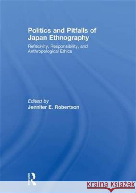 Politics and Pitfalls of Japan Ethnography: Reflexivity, Responsibility, and Anthropological Ethics Jennifer Robertson   9781138995079