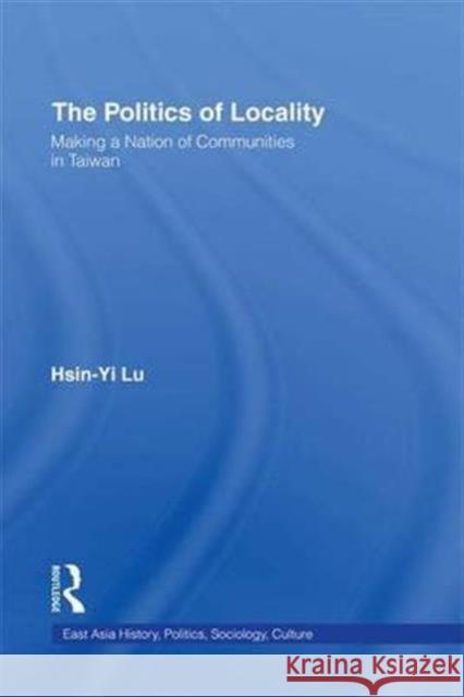 The Politics of Locality: Making a Nation of Communities in Taiwan Hsin-Yi Lu   9781138995116 Taylor and Francis