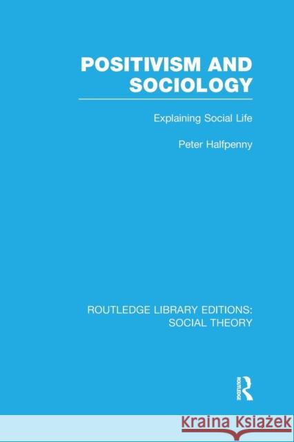 Positivism and Sociology: Explaining Social Life Peter Halfpenny   9781138995161