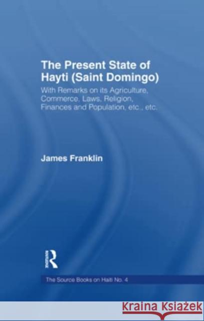 The Present State of Haiti (Saint Domingo), 1828: With Remarks on Its Agriculture, Commerce, Laws Religion Etc. James Franklin 9781138995239