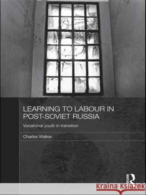 Learning to Labour in Post-Soviet Russia: Vocational Youth in Transition Charles Walker   9781138995314 Routledge