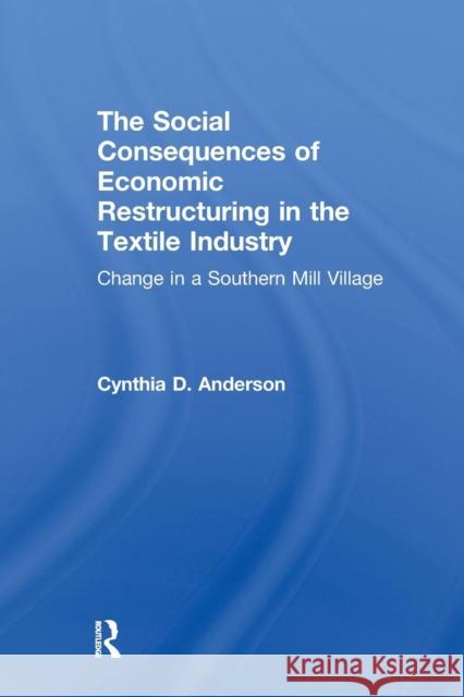 Social Consequences of Economic Restructuring in the Textile Industry: Change in a Southern Mill Village Cynthia D. Anderson 9781138996205
