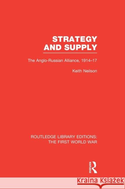 Strategy and Supply (Rle the First World War): The Anglo-Russian Alliance 1914-1917 Keith Neilson   9781138996533