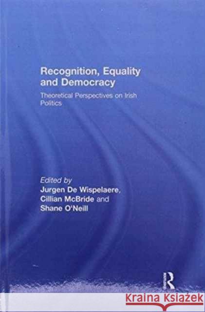 Recognition, Equality and Democracy: Theoretical Perspectives on Irish Politics Jurgen De Wispelaere Cillian McBride Shane Oâ€™Neill 9781138997097