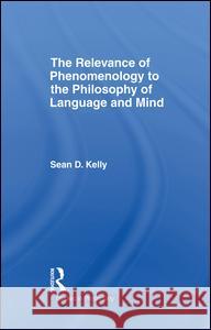 The Relevance of Phenomenology to the Philosophy of Language and Mind Sean D. Kelly 9781138997202