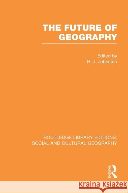 The Future of Geography (Rle Social & Cultural Geography) Ron Johnston   9781138997851 Taylor and Francis