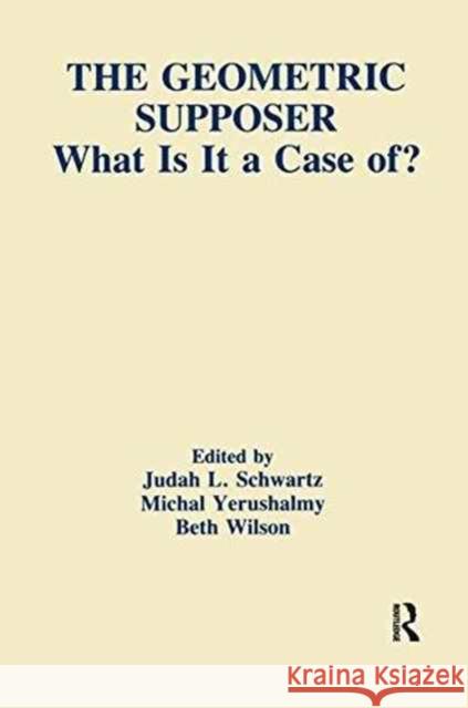 The Geometric Supposer: What Is It a Case Of? Michal Yerushalmy Judah L. Schwartz (Harvard University) Beth Wilson 9781138997875