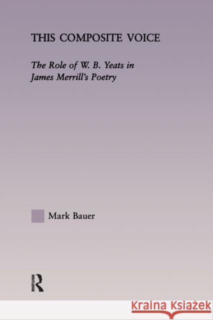 This Composite Voice: The Role of W.B. Yeats in James Merrill's Poetry Mark A. Bauer   9781138998278